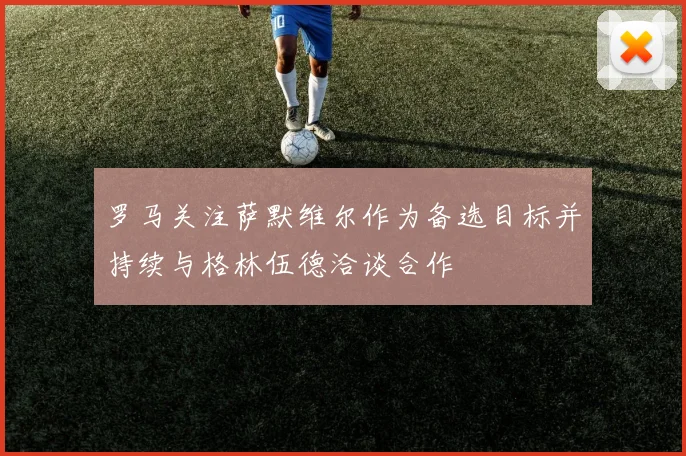 罗马关注萨默维尔作为备选目标并持续与格林伍德洽谈合作
