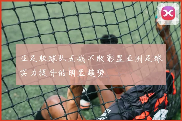 亚足联球队五战不败彰显亚洲足球实力提升的明显趋势