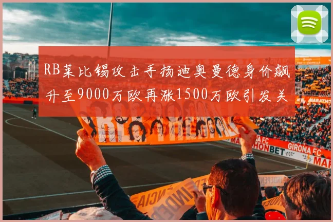 RB莱比锡攻击手扬迪奥曼德身价飙升至9000万欧再涨1500万欧引发关注