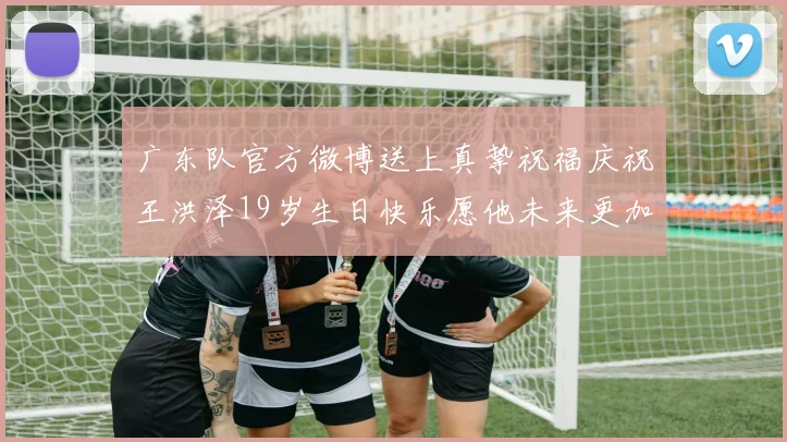 广东队官方微博送上真挚祝福庆祝王洪泽19岁生日快乐愿他未来更加辉煌