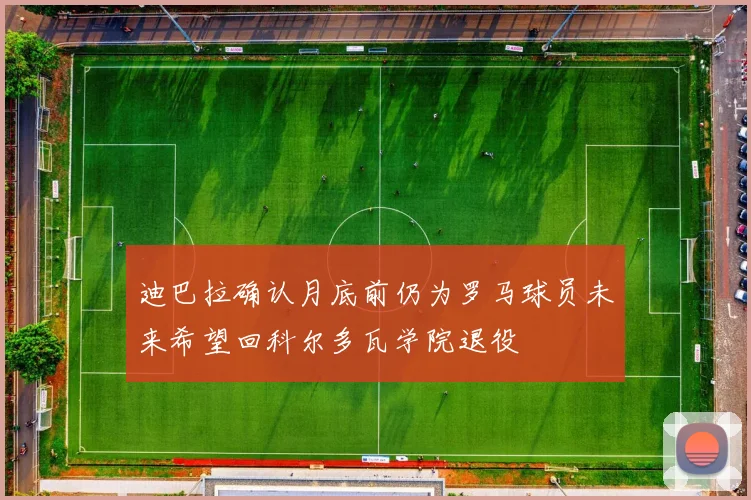 迪巴拉确认月底前仍为罗马球员未来希望回科尔多瓦学院退役