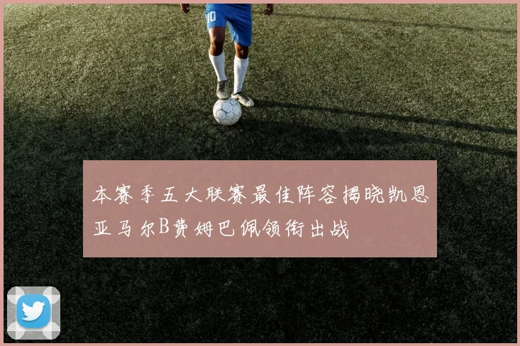 本赛季五大联赛最佳阵容揭晓凯恩亚马尔B费姆巴佩领衔出战