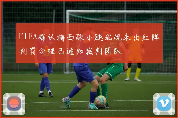 FIFA确认梅西踩小腿犯规未出红牌判罚合理已通知裁判团队