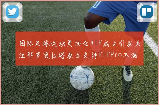 国际足球运动员协会AIF成立引发关注耶罗莫拉塔表示支持FIFPro不满