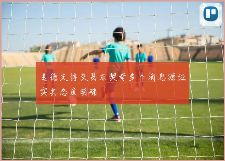 基德支持交易东契奇多个消息源证实其态度明确