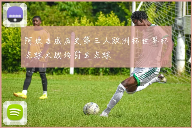 阿坎吉成历史第三人欧洲杯世界杯点球大战均罚丢点球