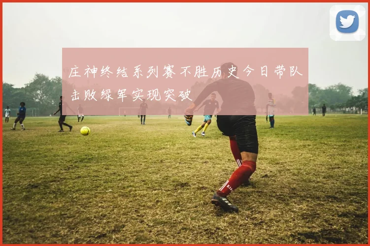 庄神终结系列赛不胜历史今日带队击败绿军实现突破