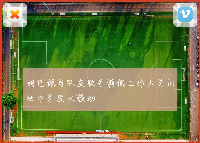 姆巴佩与队友联手调侃工作人员训练中引发大骚动