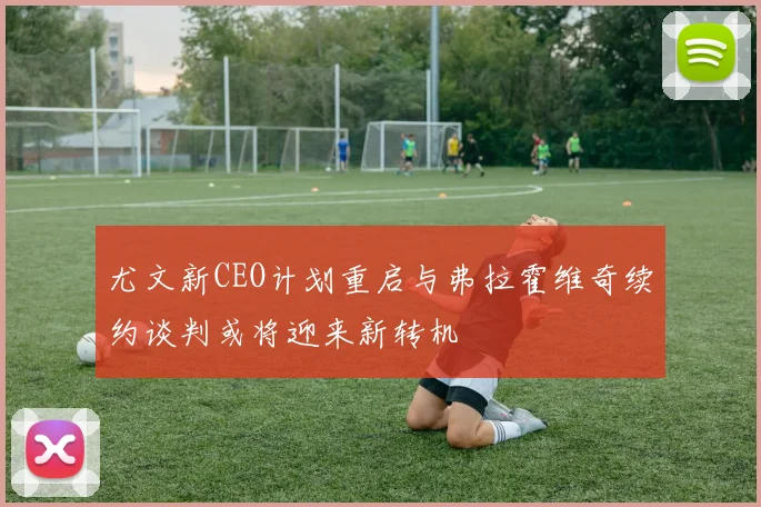 尤文新CEO计划重启与弗拉霍维奇续约谈判或将迎来新转机