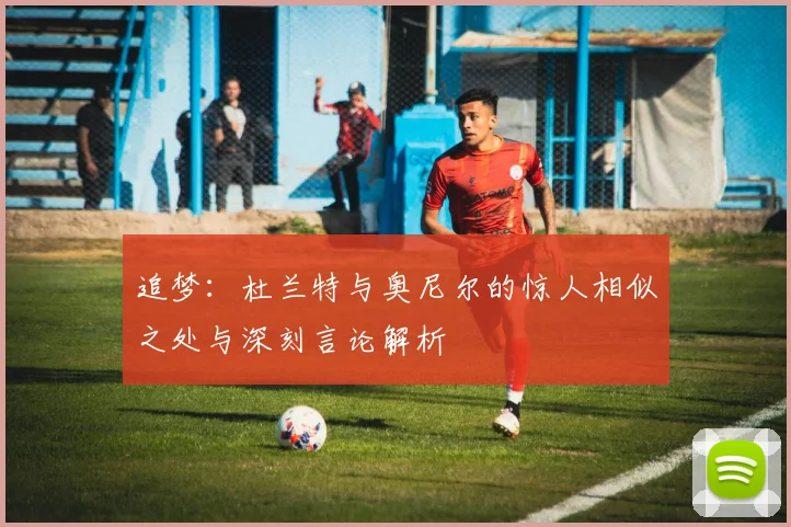 追梦：杜兰特与奥尼尔的惊人相似之处与深刻言论解析