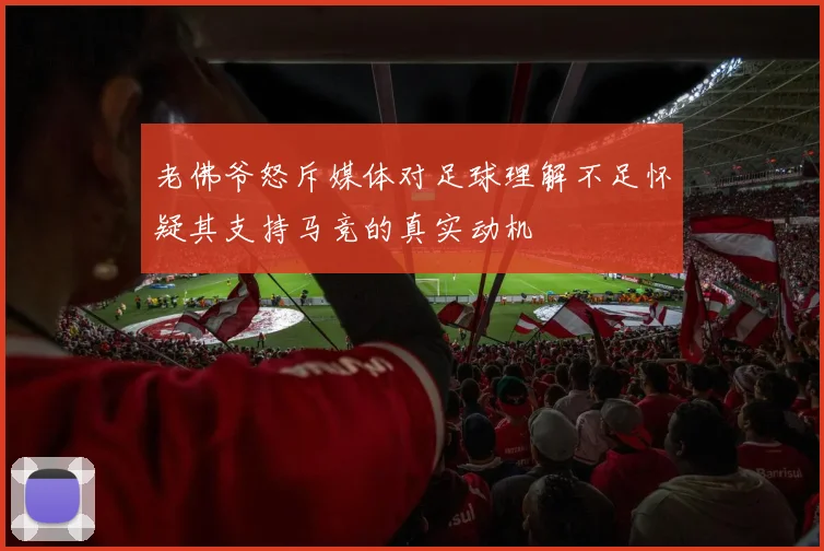 老佛爷怒斥媒体对足球理解不足怀疑其支持马竞的真实动机