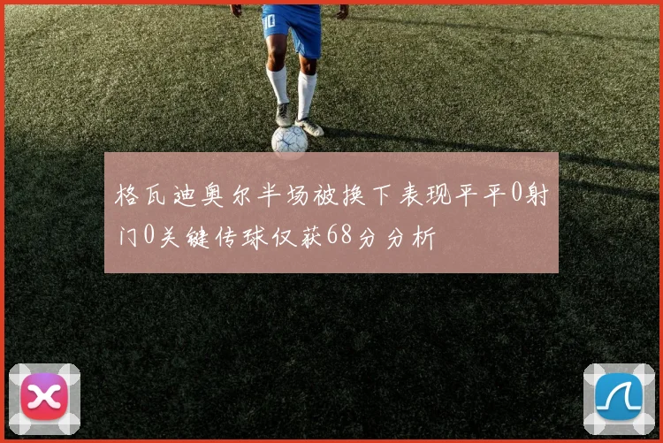 格瓦迪奥尔半场被换下表现平平0射门0关键传球仅获68分分析