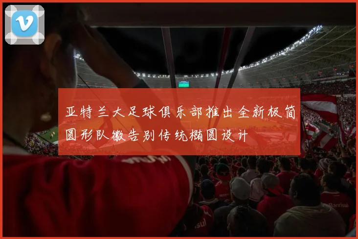 亚特兰大足球俱乐部推出全新极简圆形队徽告别传统椭圆设计