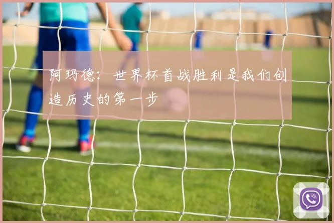 阿玛德：世界杯首战胜利是我们创造历史的第一步