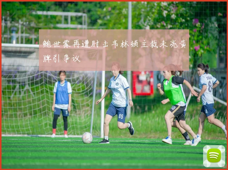 鲍世蒙再遭肘击韦林顿主裁未亮黄牌引争议