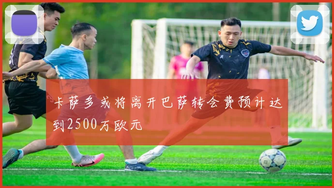 卡萨多或将离开巴萨转会费预计达到2500万欧元