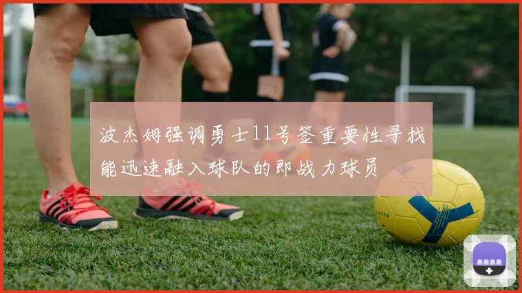 波杰姆强调勇士11号签重要性寻找能迅速融入球队的即战力球员