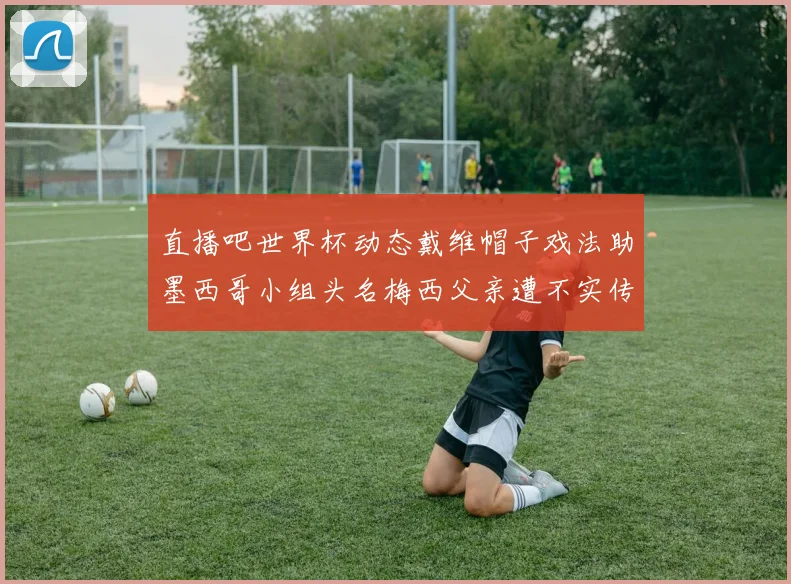 直播吧世界杯动态戴维帽子戏法助墨西哥小组头名梅西父亲遭不实传言困扰