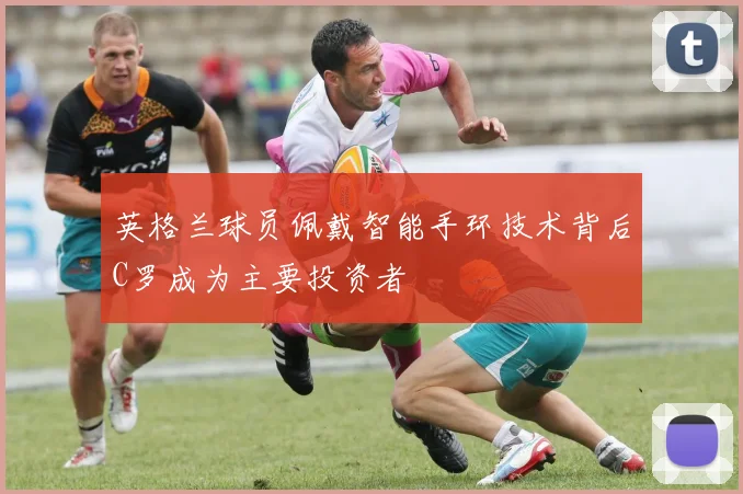 英格兰球员佩戴智能手环技术背后C罗成为主要投资者