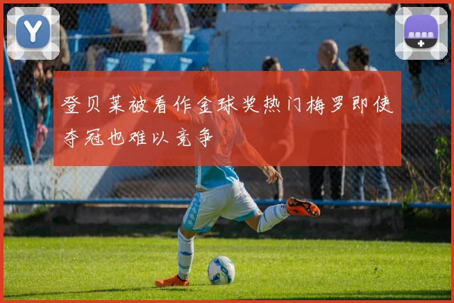 登贝莱被看作金球奖热门梅罗即使夺冠也难以竞争