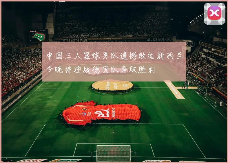 中国三人篮球男队遗憾败给新西兰今晚将迎战德国队争取胜利