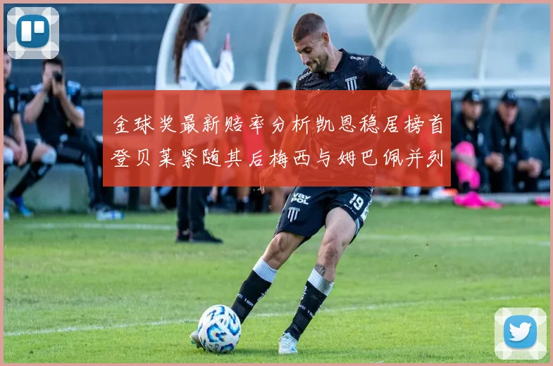金球奖最新赔率分析凯恩稳居榜首登贝莱紧随其后梅西与姆巴佩并列第四