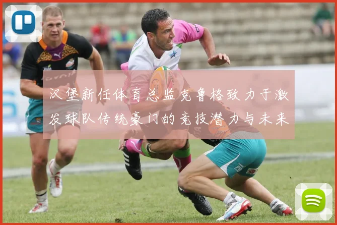 汉堡新任体育总监克鲁格致力于激发球队传统豪门的竞技潜力与未来发展