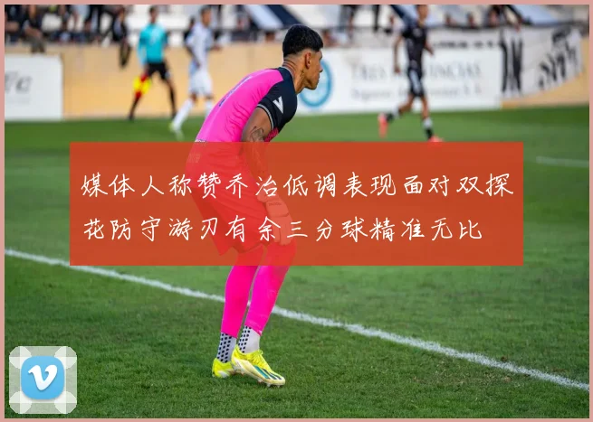 媒体人称赞乔治低调表现面对双探花防守游刃有余三分球精准无比