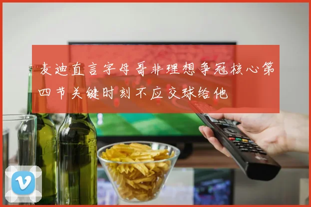 麦迪直言字母哥非理想争冠核心第四节关键时刻不应交球给他