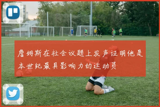 詹姆斯在社会议题上发声证明他是本世纪最具影响力的运动员