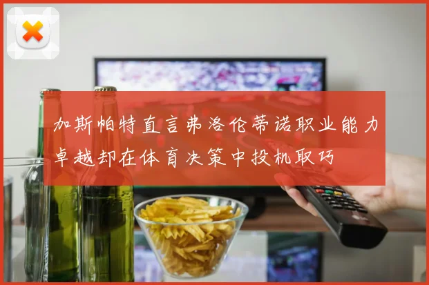 加斯帕特直言弗洛伦蒂诺职业能力卓越却在体育决策中投机取巧