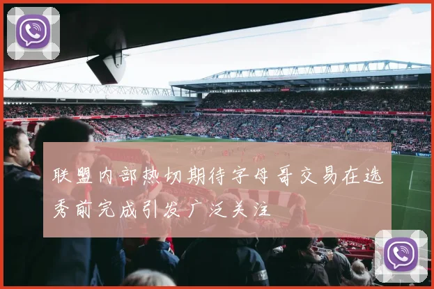 联盟内部热切期待字母哥交易在选秀前完成引发广泛关注