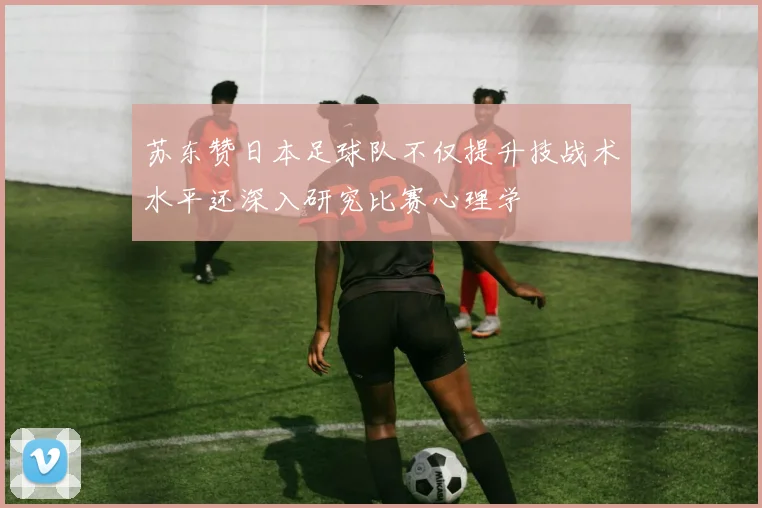 苏东赞日本足球队不仅提升技战术水平还深入研究比赛心理学