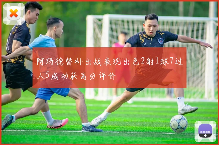 阿玛德替补出战表现出色2射1球7过人5成功获高分评价